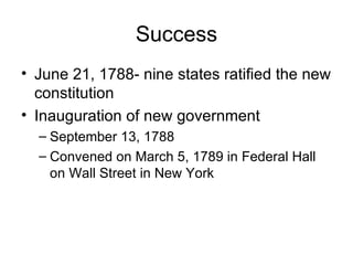 Success June 21, 1788- nine states ratified the new constitution Inauguration of new government September 13, 1788 Convened on March 5, 1789 in Federal Hall on Wall Street in New York 