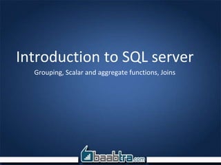 Introduction to SQL server
Grouping, Scalar and aggregate functions, Joins
 