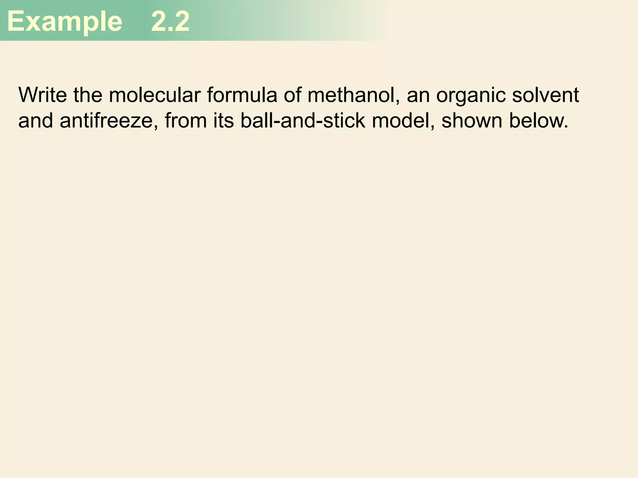 Example 2.2
Write the molecular formula of methanol, an organic solvent
and antifreeze, from its ball-and-stick model, shown below.
 
