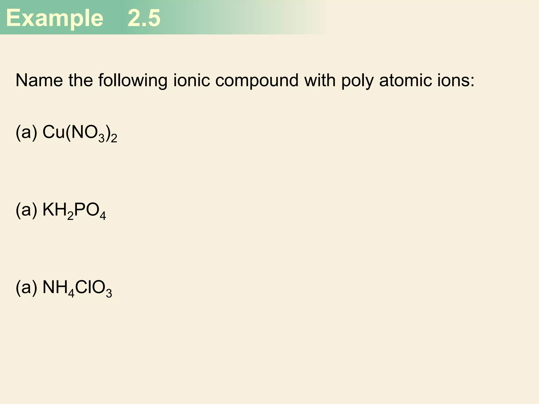 Example 2.5
Name the following ionic compound with poly atomic ions:
(a) Cu(NO3)2
(a) KH2PO4
(a) NH4ClO3
 