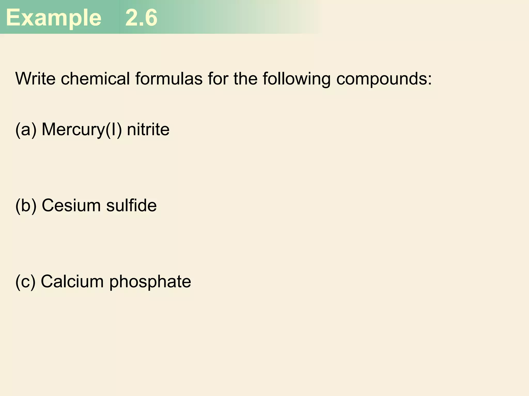 Example 2.6
Write chemical formulas for the following compounds:
(a) Mercury(I) nitrite
(b) Cesium sulfide
(c) Calcium phosphate
 