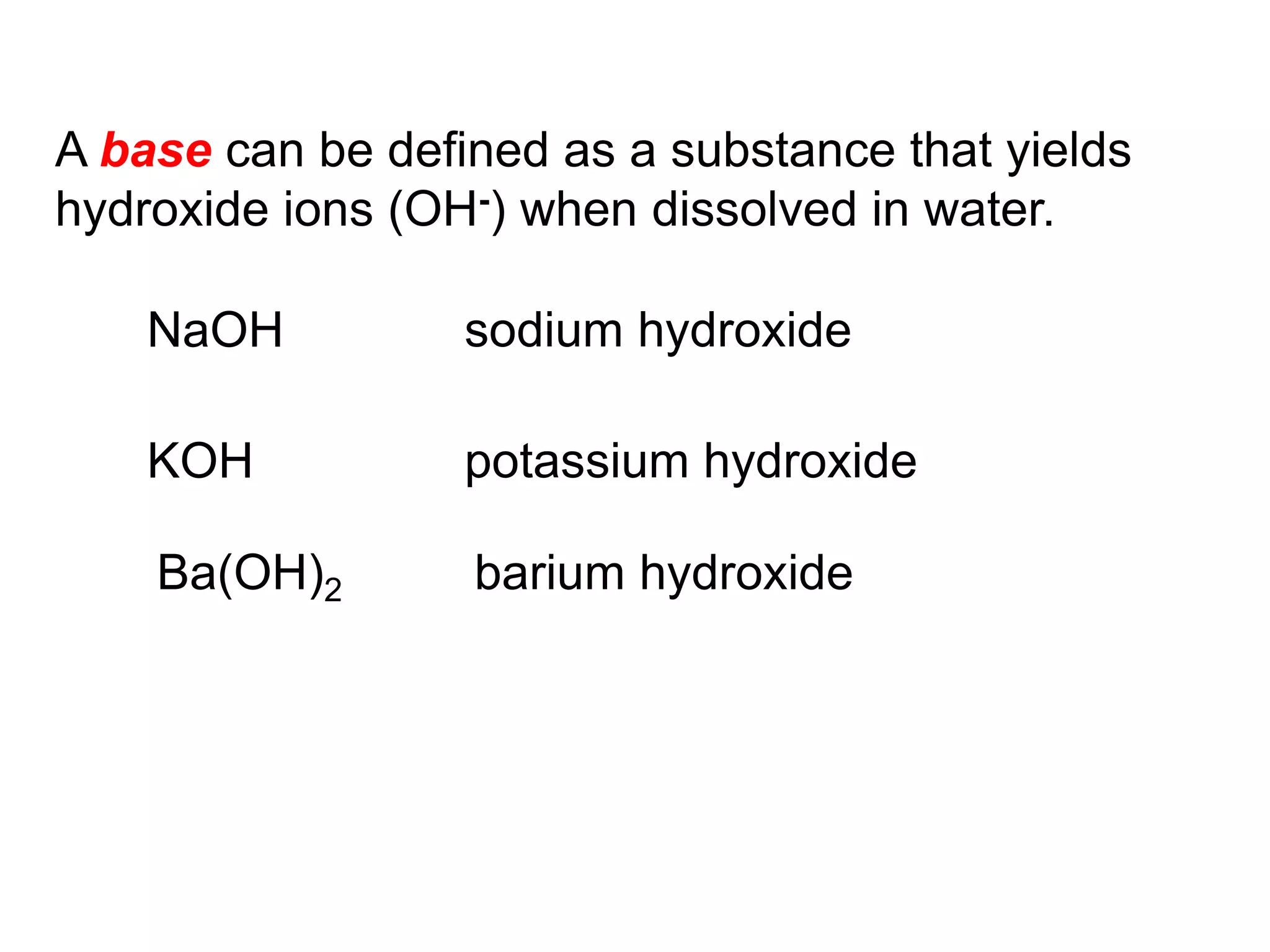 A base can be defined as a substance that yields
hydroxide ions (OH-) when dissolved in water.
NaOH sodium hydroxide
KOH potassium hydroxide
Ba(OH)2 barium hydroxide
 