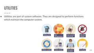 UTILITIES
● Utilities are part of system software. They are designed to perform functions
which maintain the computer system.
100
 