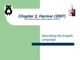 Chapter 2, Harmer (2007)
Prof. Estela N. Braun, Adjunto regular a/c (2013)
Describing the English
Language.
 