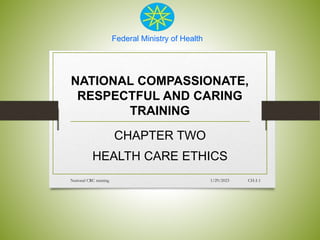 Federal Ministry of Health
NATIONAL COMPASSIONATE,
RESPECTFUL AND CARING
TRAINING
CHAPTER TWO
HEALTH CARE ETHICS
1/29/2023
National CRC training CH-I-1
 