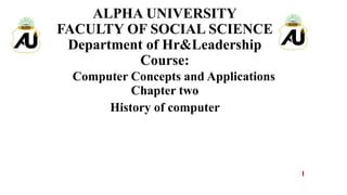 ALPHA UNIVERSITY
FACULTY OF SOCIAL SCIENCE
Department of Hr&Leadership
Course:
Computer Concepts and Applications
Chapter two
History of computer
1
 