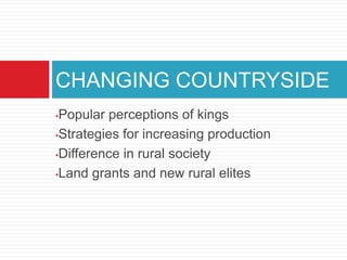 CHANGING COUNTRYSIDE
•Popular perceptions of kings
•Strategies for increasing production

•Difference in rural society

•Land grants and new rural elites
 