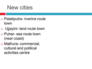 New cities


   Pataliputra- riverine route town
   Ujjayini- land route town
   Puhar- sea route town (near coast)
   Mathura- commercial, cultural and political
    activities centre
 