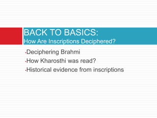 BACK TO BASICS:
How Are Inscriptions Deciphered?
•Deciphering Brahmi
•How Kharosthi was read?

•Historical evidence from inscriptions
 