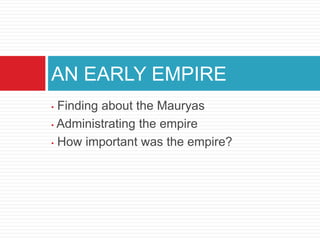 AN EARLY EMPIRE
• Finding about the Mauryas
• Administrating the empire

• How important was the empire?
 