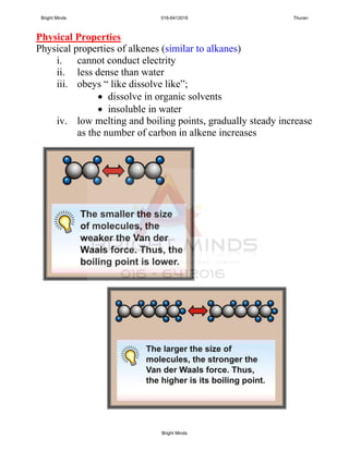 Physical Properties
Physical properties of alkenes (similar to alkanes)
i. cannot conduct electrity
ii. less dense than water
iii. obeys “ like dissolve like”;
 dissolve in organic solvents
 insoluble in water
iv. low melting and boiling points, gradually steady increase
as the number of carbon in alkene increases
Bright Minds 016-6412016 Thuran
Bright Minds
 