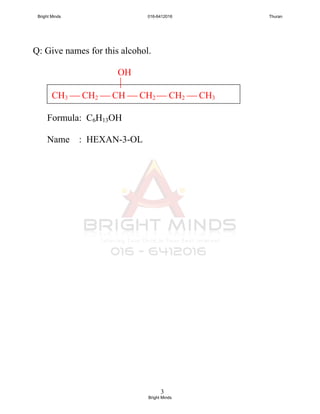 3
Q: Give names for this alcohol.
OH

CH3  CH2  CH  CH2  CH2  CH3
Formula: C6H13OH
Name : HEXAN-3-OL
Bright Minds 016-6412016 Thuran
Bright Minds
 