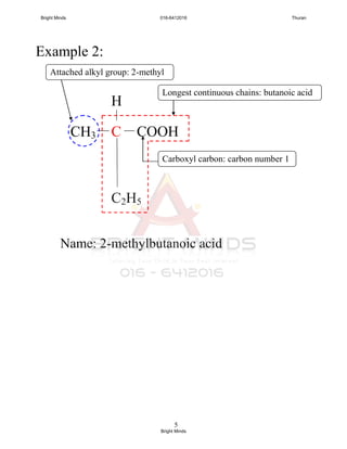5
Example 2:
CH3 C COOH
H
C2H5
Longest continuous chains: butanoic acid
Carboxyl carbon: carbon number 1
Name: 2-methylbutanoic acid
Attached alkyl group: 2-methyl
Bright Minds 016-6412016 Thuran
Bright Minds
 