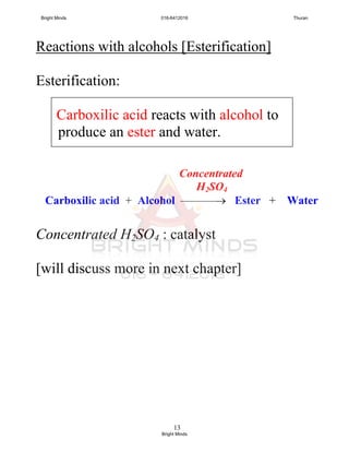 13
Reactions with alcohols [Esterification]
Esterification:
Carboxilic acid reacts with alcohol to
produce an ester and water.
Concentrated H2SO4 : catalyst
[will discuss more in next chapter]
Concentrated
H2SO4
Carboxilic acid + Alcohol ——— Ester + Water
Bright Minds 016-6412016 Thuran
Bright Minds
 