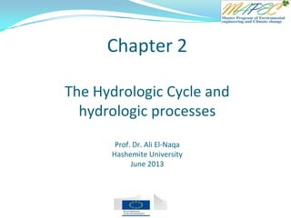 Chapter 2
The Hydrologic Cycle and
hydrologic processes
Prof. Dr. Ali El-Naqa
Hashemite University
June 2013
 