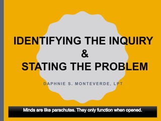 IDENTIFYING THE INQUIRY
&
STATING THE PROBLEM
D AP H N I E S . M O N T E V E R D E , L P T
 
