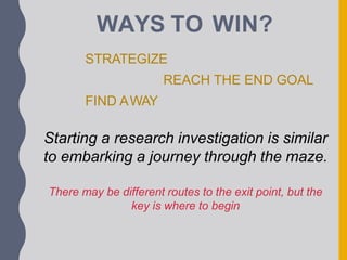 WAYS TO WIN?
STRATEGIZE
REACH THE END GOAL
FIND AWAY
Starting a research investigation is similar
to embarking a journey through the maze.
There may be different routes to the exit point, but the
key is where to begin
 