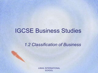 IGCSE Business Studies
1.2 Classification of Business
JUBAIL INTERNATIONAL
SCHOOL
 