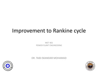 Improvement to Rankine cycle
                  MET 401
          POWER PLANT ENGINEERING




       DR. TAIB ISKANDAR MOHAMAD
 