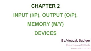 CHAPTER 2
INPUT (I/P), OUTPUT (O/P),
MEMORY (M/Y)
DEVICES
By:Vinayak Badiger
Dept of Commerce DGI Terdal
Contact: +91 815582503
 