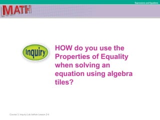HOW do you use the
Properties of Equality
when solving an
equation using algebra
tiles?
Course 3, Inquiry Lab before Lesson 2-4
Expressions and Equations
 