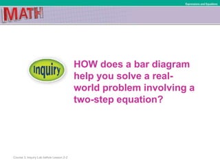 HOW does a bar diagram
help you solve a real-
world problem involving a
two-step equation?
Course 3, Inquiry Lab before Lesson 2-2
Expressions and Equations
 