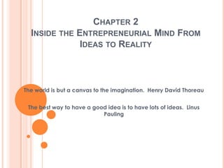 CHAPTER 2
  INSIDE THE ENTREPRENEURIAL MIND FROM
              IDEAS TO REALITY



The world is but a canvas to the imagination. Henry David Thoreau


 The best way to have a good idea is to have lots of ideas. Linus
                           Pauling
 