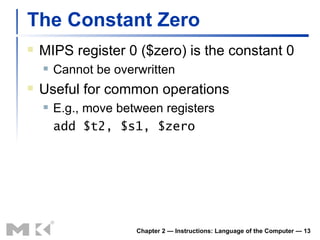 The Constant Zero MIPS register 0 ($zero) is the constant 0 Cannot be overwritten Useful for common operations E.g., move between registers add $t2, $s1, $zero Chapter 2 — Instructions: Language of the Computer —  