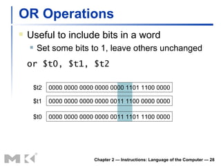 OR Operations Useful to include bits in a word Set some bits to 1, leave others unchanged or $t0, $t1, $t2 Chapter 2 — Instructions: Language of the Computer —  0000 0000 0000 0000 0000 1101 1100 0000 0000 0000 0000 0000 0011 1100 0000 0000 $t2 $t1 0000 0000 0000 0000 0011 1101 1100 0000 $t0 