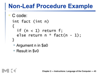 Non-Leaf Procedure Example C code: int fact (int n) {    if (n < 1) return f;   else return n * fact(n - 1); } Argument n in $a0 Result in $v0 Chapter 2 — Instructions: Language of the Computer —  