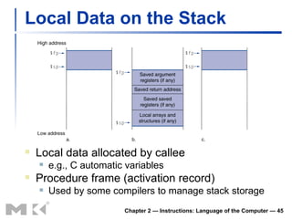 Local Data on the Stack Local data allocated by callee e.g., C automatic variables Procedure frame (activation record) Used by some compilers to manage stack storage Chapter 2 — Instructions: Language of the Computer —  
