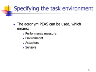 Specifying the task environment
 The acronym PEAS can be used, which
means:
 Performance measure
 Environment
 Actuators
 Sensors
17
 