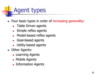 Agent types
 Four basic types in order of increasing generality:
 Table Driven agents
 Simple reflex agents
 Model-based reflex agents
 Goal-based agents
 Utility-based agents
 Other Agents:
 Learning Agents
 Mobile Agents
 Information Agents
26
 