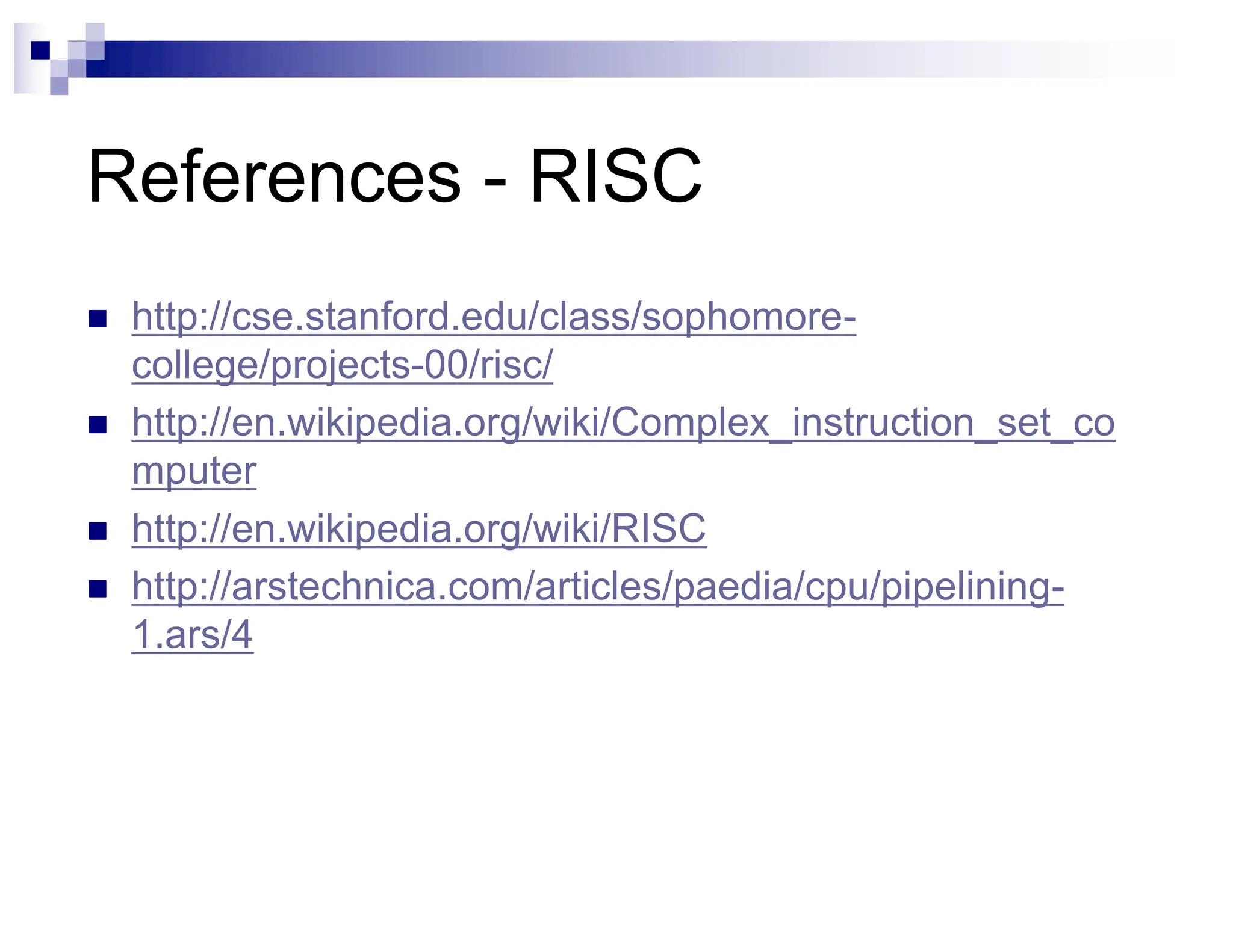 References - RISC
n http://cse.stanford.edu/class/sophomore-
college/projects-00/risc/
n http://en.wikipedia.org/wiki/Complex_instruction_set_co
mputer
n http://en.wikipedia.org/wiki/RISC
n http://arstechnica.com/articles/paedia/cpu/pipelining-
1.ars/4
 