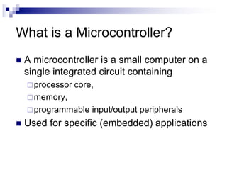 What is a Microcontroller?
n A microcontroller is a small computer on a
single integrated circuit containing
¨processor core,
¨memory,
¨programmable input/output peripherals
n Used for specific (embedded) applications
 