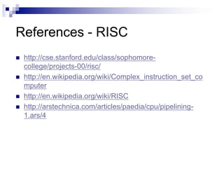 References - RISC
n http://cse.stanford.edu/class/sophomore-
college/projects-00/risc/
n http://en.wikipedia.org/wiki/Complex_instruction_set_co
mputer
n http://en.wikipedia.org/wiki/RISC
n http://arstechnica.com/articles/paedia/cpu/pipelining-
1.ars/4
 