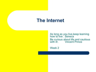The Internet As long as you live,keep learning how to live . Seneca Be curious about life,and cautious with it!.  Vincent Prince Week 2 