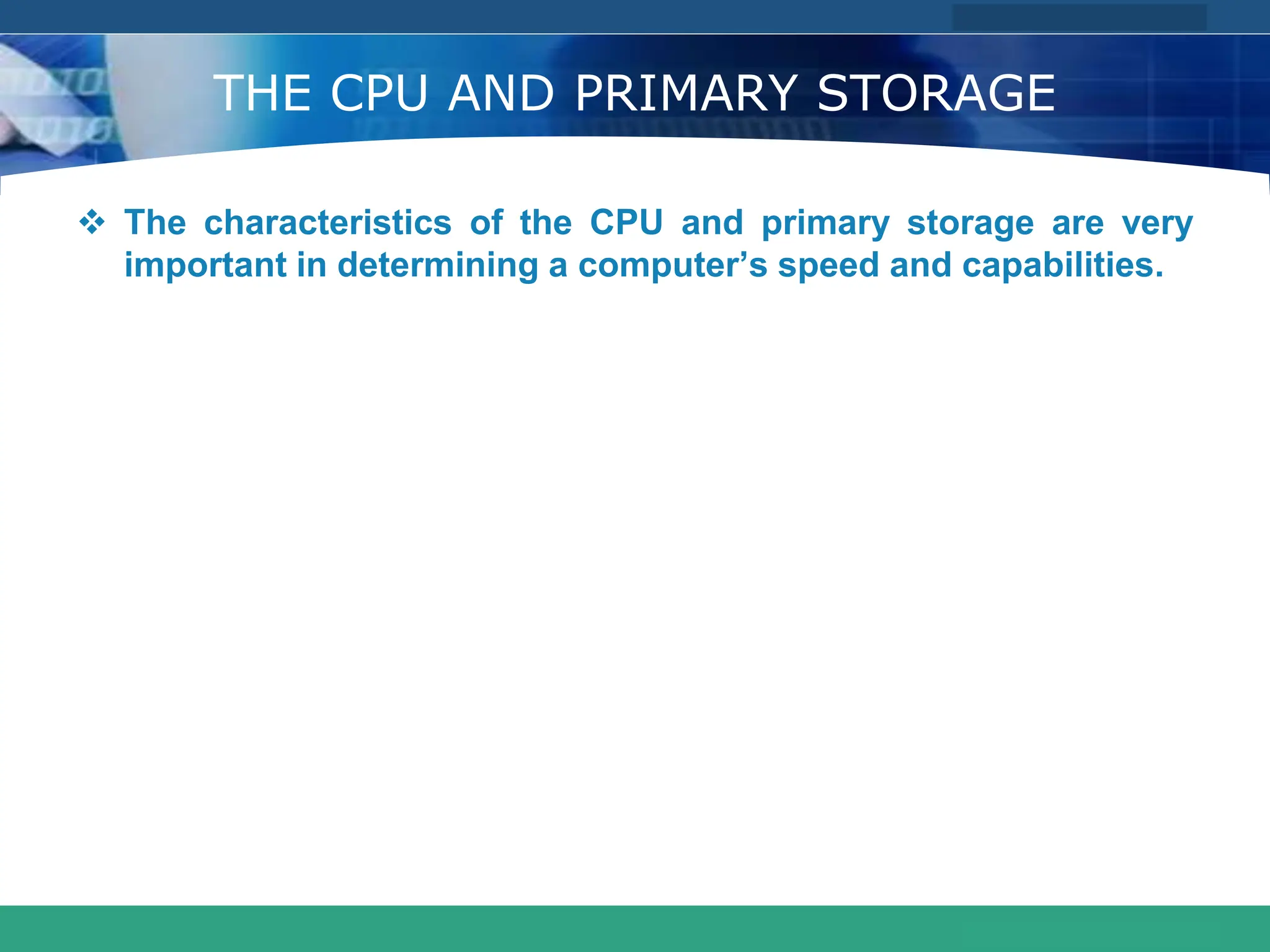 COMPANY LOGO
www.themegallery.com
THE CPU AND PRIMARY STORAGE
 The characteristics of the CPU and primary storage are very
important in determining a computer’s speed and capabilities.
 