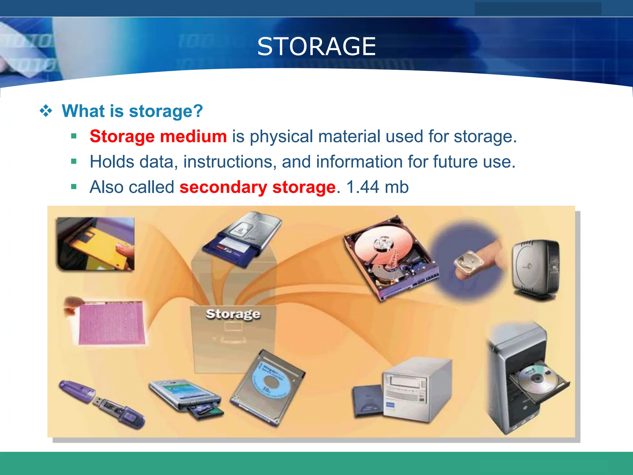 COMPANY LOGO
www.themegallery.com
STORAGE
 What is storage?
 Storage medium is physical material used for storage.
 Holds data, instructions, and information for future use.
 Also called secondary storage. 1.44 mb
 