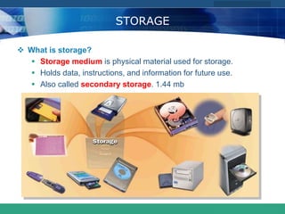 COMPANY LOGO
www.themegallery.com
STORAGE
 What is storage?
 Storage medium is physical material used for storage.
 Holds data, instructions, and information for future use.
 Also called secondary storage. 1.44 mb
 