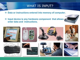 COMPANY LOGO
www.themegallery.com
WHAT IS INPUT?
 Data or instructions entered into memory of computer.
 Input device is any hardware component that allows users to
enter data and instructions.
 