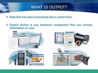 COMPANY LOGO
www.themegallery.com
WHAT IS OUTPUT?
 Data that has been processed into a useful form.
 Output device is any hardware component that can convey
information to user.
 