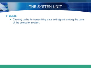 COMPANY LOGO
www.themegallery.com
THE SYSTEM UNIT
 Buses
 Circuitry paths for transmitting data and signals among the parts
of the computer system.
 