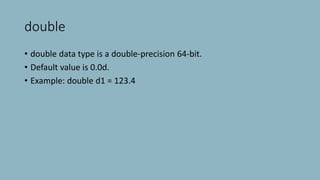double
• double data type is a double-precision 64-bit.
• Default value is 0.0d.
• Example: double d1 = 123.4
 