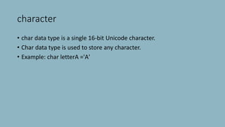 character
• char data type is a single 16-bit Unicode character.
• Char data type is used to store any character.
• Example: char letterA ='A'
 