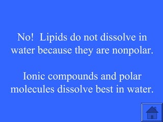 No! Lipids do not dissolve in
water because they are nonpolar.
Ionic compounds and polar
molecules dissolve best in water.
27

 