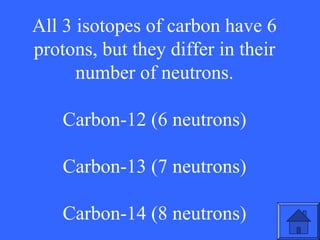 All 3 isotopes of carbon have 6
protons, but they differ in their
number of neutrons.
Carbon-12 (6 neutrons)
Carbon-13 (7 neutrons)
Carbon-14 (8 neutrons)

49

 