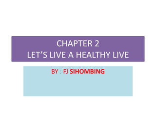 CHAPTER 2
LET’S LIVE A HEALTHY LIVE
BY : FJ SIHOMBING
 