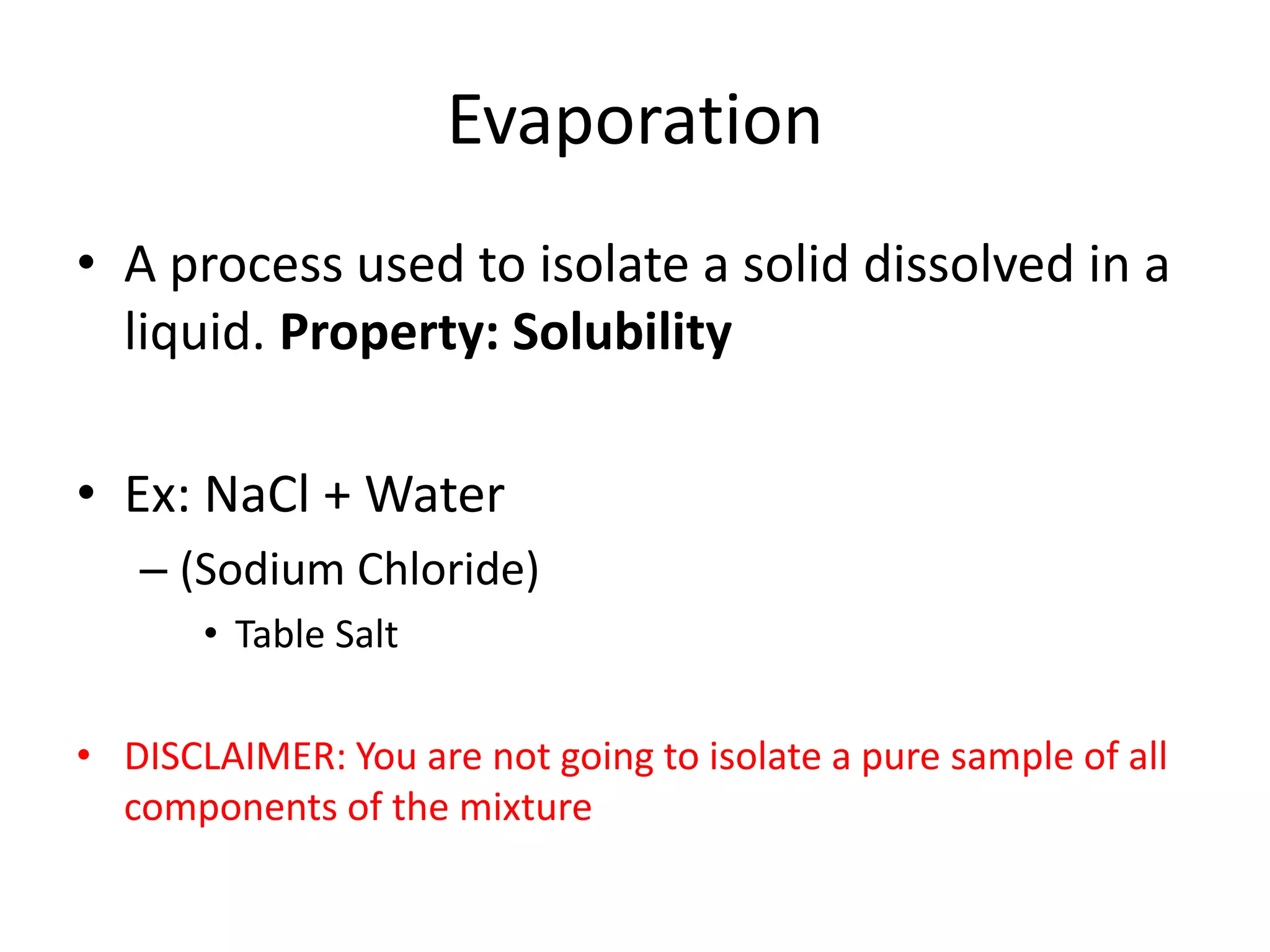 Evaporation
• A process used to isolate a solid dissolved in a
  liquid. Property: Solubility

• Ex: NaCl + Water
   – (Sodium Chloride)
       • Table Salt

• DISCLAIMER: You are not going to isolate a pure sample of all
  components of the mixture
 