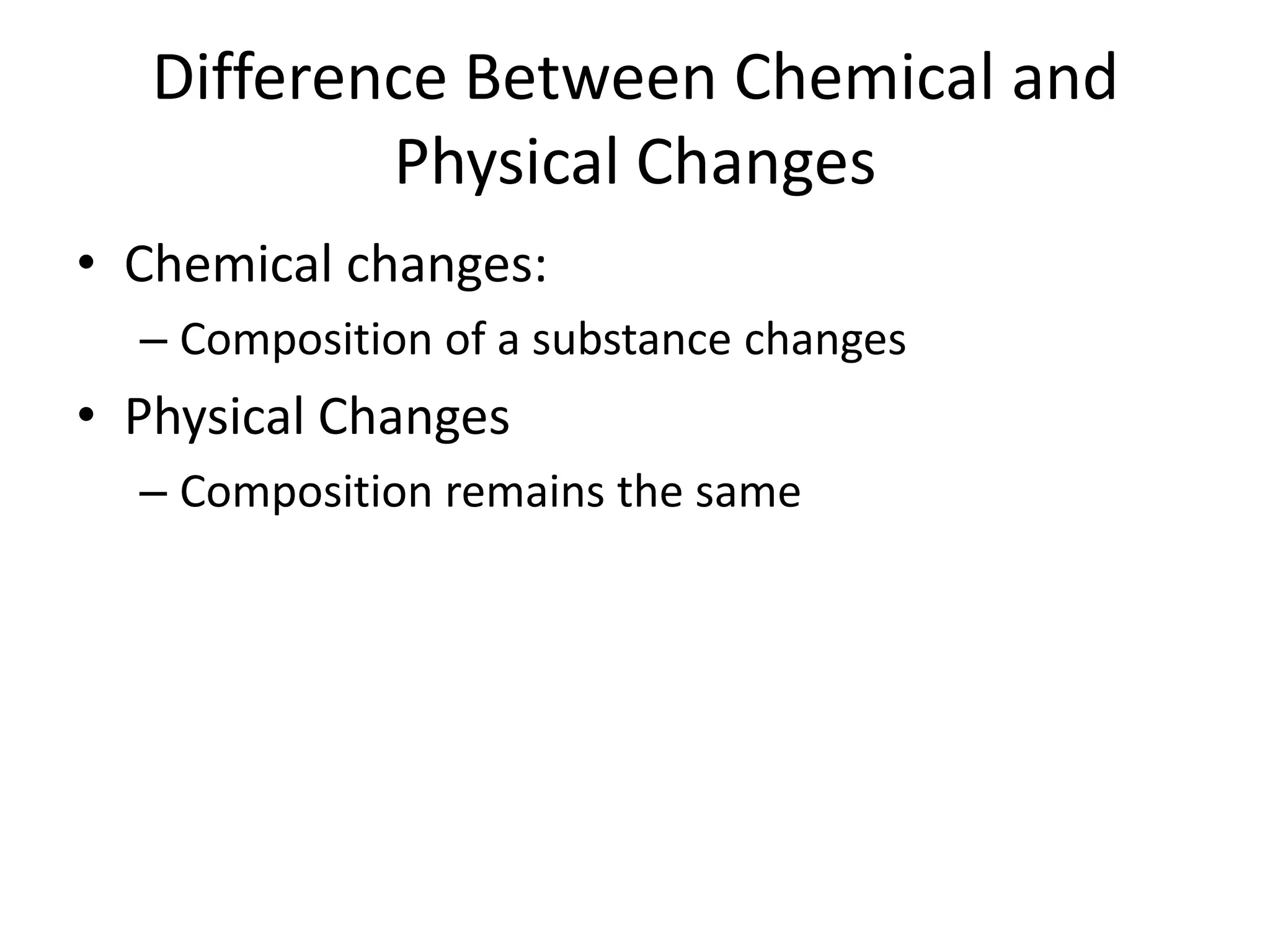 Difference Between Chemical and
           Physical Changes
• Chemical changes:
  – Composition of a substance changes
• Physical Changes
  – Composition remains the same
 